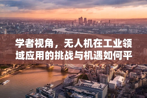 学者视角，无人机在工业领域应用的挑战与机遇如何平衡？