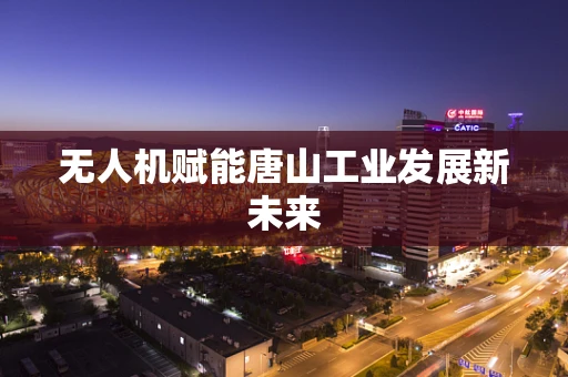 无人机赋能唐山工业发展新未来