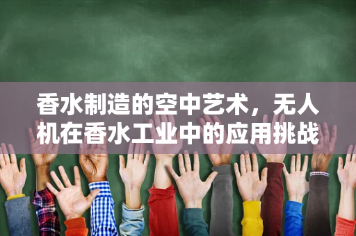 香水制造的空中艺术，无人机在香水工业中的应用挑战