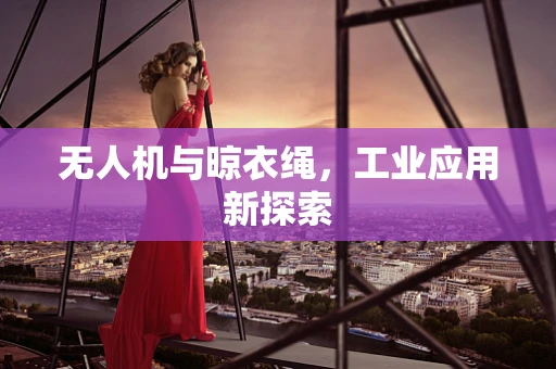 无人机与晾衣绳，工业应用新探索