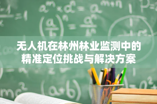 无人机在林州林业监测中的精准定位挑战与解决方案