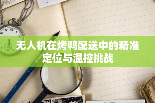 无人机在烤鸭配送中的精准定位与温控挑战