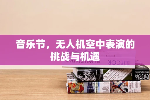 音乐节，无人机空中表演的挑战与机遇