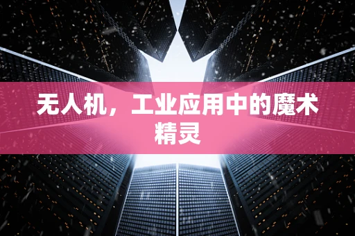 无人机，工业应用中的魔术精灵