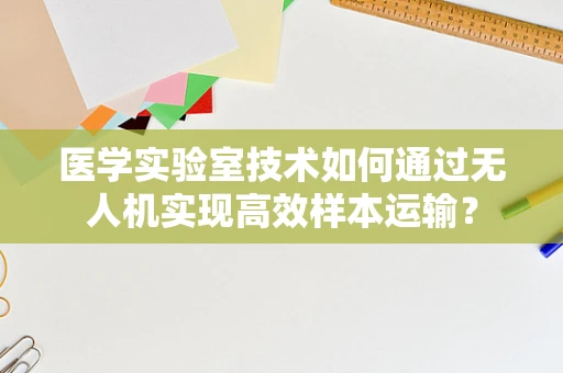 医学实验室技术如何通过无人机实现高效样本运输？