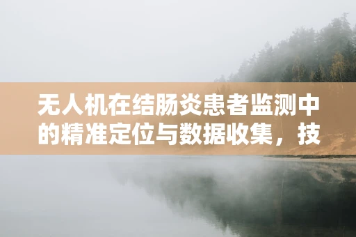 无人机在结肠炎患者监测中的精准定位与数据收集，技术挑战与解决方案？