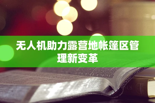 无人机助力露营地帐篷区管理新变革