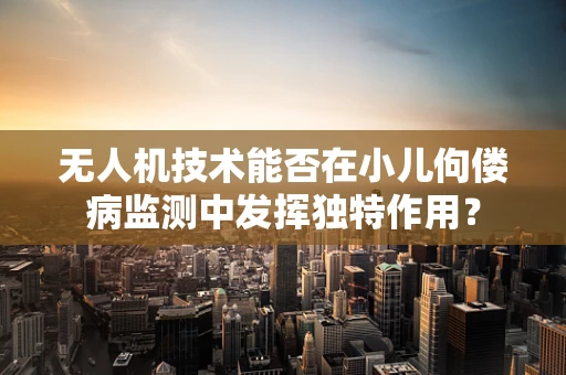 无人机技术能否在小儿佝偻病监测中发挥独特作用？