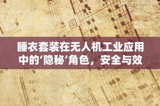 睡衣套装在无人机工业应用中的‘隐秘’角色，安全与效率的双重保障