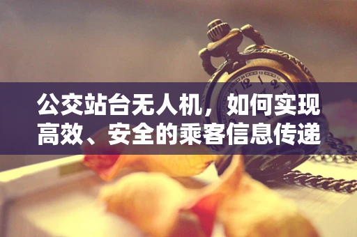 公交站台无人机，如何实现高效、安全的乘客信息传递？