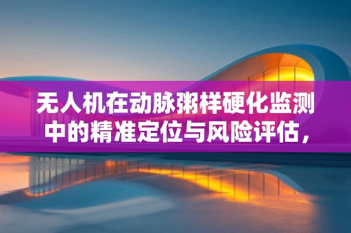无人机在动脉粥样硬化监测中的精准定位与风险评估，挑战与机遇？