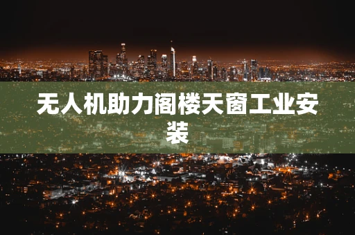 无人机助力阁楼天窗工业安装
