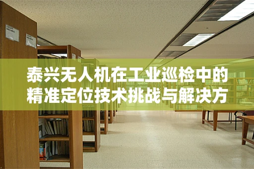 泰兴无人机在工业巡检中的精准定位技术挑战与解决方案