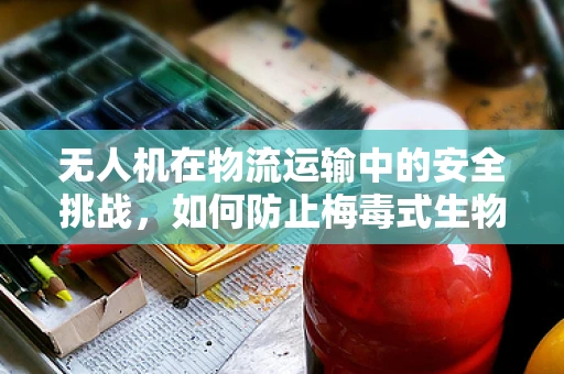 无人机在物流运输中的安全挑战，如何防止梅毒式生物污染？