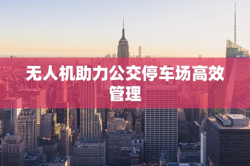无人机助力公交停车场高效管理