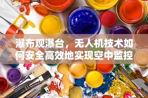 瀑布观瀑台，无人机技术如何安全高效地实现空中监控？
