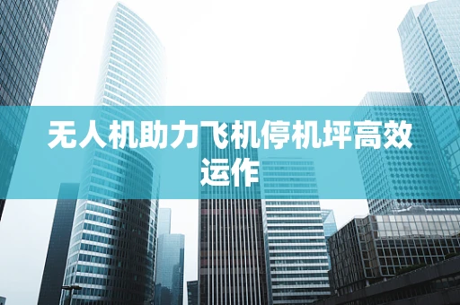 无人机助力飞机停机坪高效运作