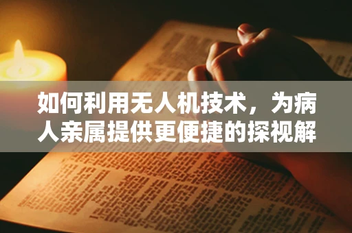如何利用无人机技术，为病人亲属提供更便捷的探视解决方案？