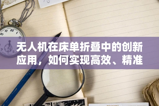 无人机在床单折叠中的创新应用，如何实现高效、精准的床单折叠？