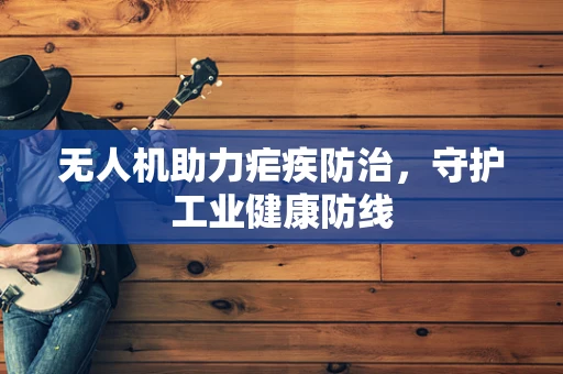 无人机助力疟疾防治，守护工业健康防线