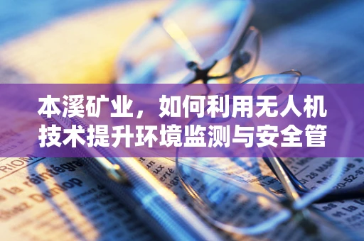 本溪矿业，如何利用无人机技术提升环境监测与安全管理？