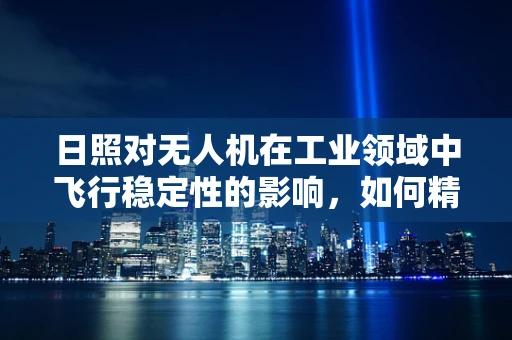 日照对无人机在工业领域中飞行稳定性的影响，如何精准调控？