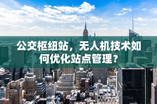 公交枢纽站，无人机技术如何优化站点管理？