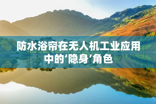 防水浴帘在无人机工业应用中的‘隐身’角色