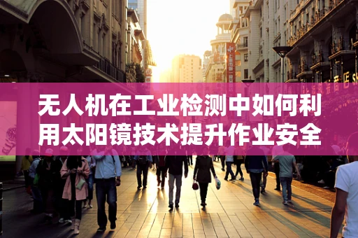 无人机在工业检测中如何利用太阳镜技术提升作业安全与效率？