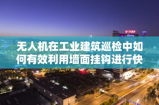 无人机在工业建筑巡检中如何有效利用墙面挂钩进行快速部署？