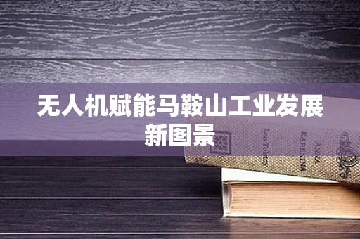 无人机赋能马鞍山工业发展新图景