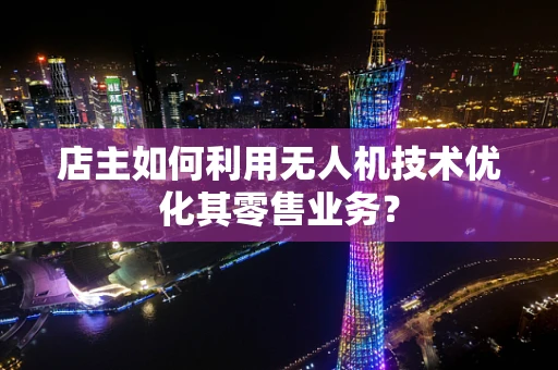 店主如何利用无人机技术优化其零售业务？