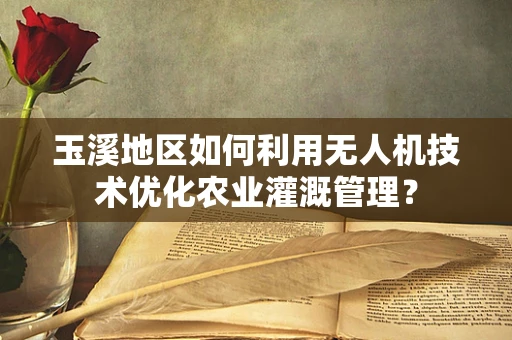 玉溪地区如何利用无人机技术优化农业灌溉管理？