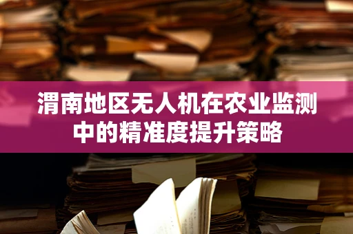 渭南地区无人机在农业监测中的精准度提升策略