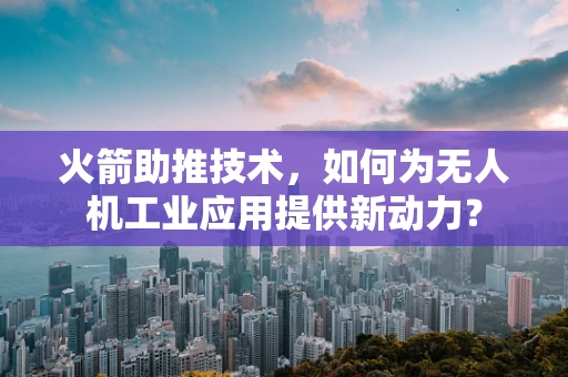 火箭助推技术，如何为无人机工业应用提供新动力？