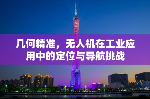 几何精准，无人机在工业应用中的定位与导航挑战