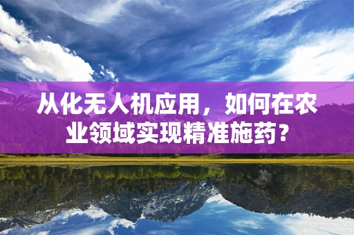 从化无人机应用，如何在农业领域实现精准施药？