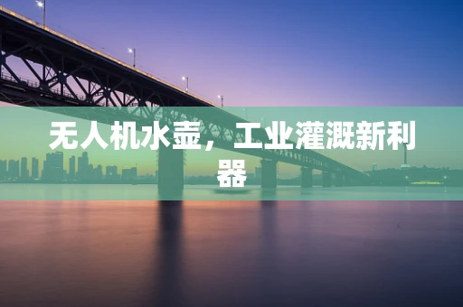 无人机水壶，工业灌溉新利器