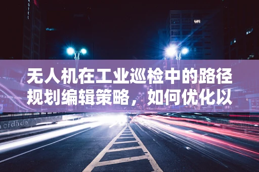 无人机在工业巡检中的路径规划编辑策略，如何优化以提高效率？