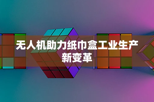无人机助力纸巾盒工业生产新变革