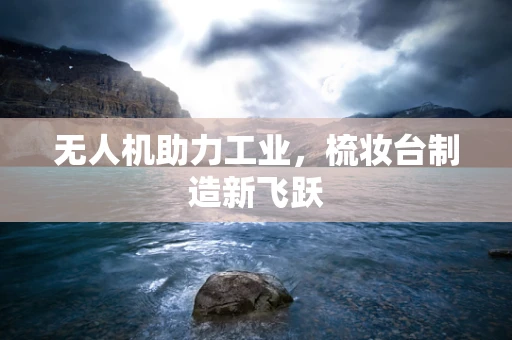 无人机助力工业，梳妆台制造新飞跃