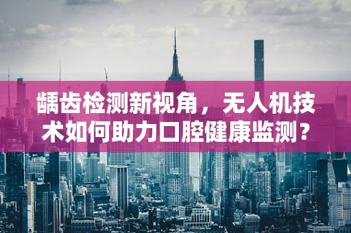 龋齿检测新视角，无人机技术如何助力口腔健康监测？