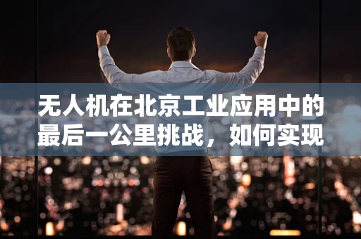 无人机在北京工业应用中的最后一公里挑战，如何实现精准物流配送？