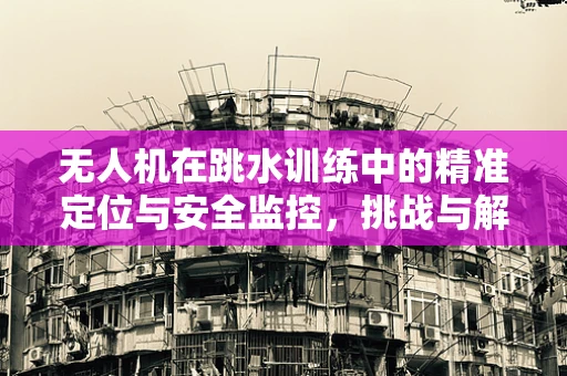 无人机在跳水训练中的精准定位与安全监控，挑战与解决方案？