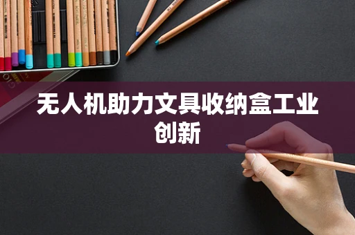 无人机助力文具收纳盒工业创新