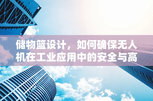 储物篮设计，如何确保无人机在工业应用中的安全与高效？