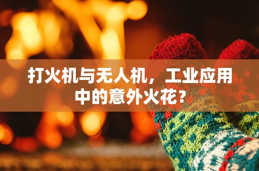 打火机与无人机，工业应用中的意外火花？
