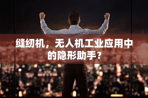 缝纫机，无人机工业应用中的隐形助手？