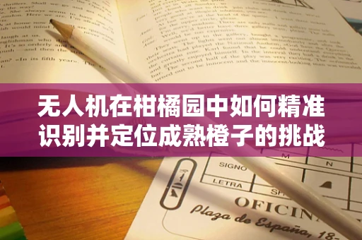 无人机在柑橘园中如何精准识别并定位成熟橙子的挑战？