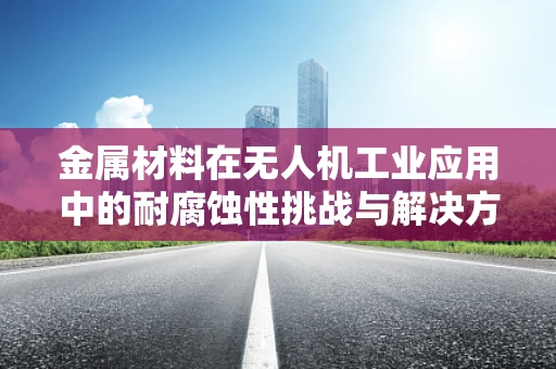金属材料在无人机工业应用中的耐腐蚀性挑战与解决方案